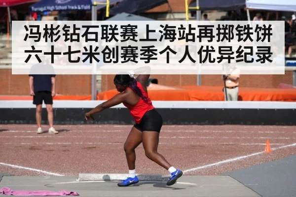 冯彬钻石联赛上海站再掷铁饼六十七米创赛季个人优异纪录