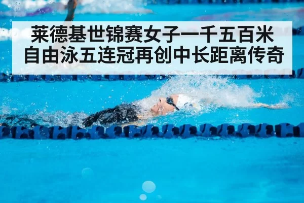 莱德基世锦赛女子一千五百米自由泳五连冠再创中长距离传奇