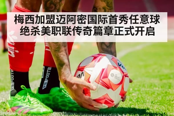 梅西加盟迈阿密国际首秀任意球绝杀美职联传奇篇章正式开启