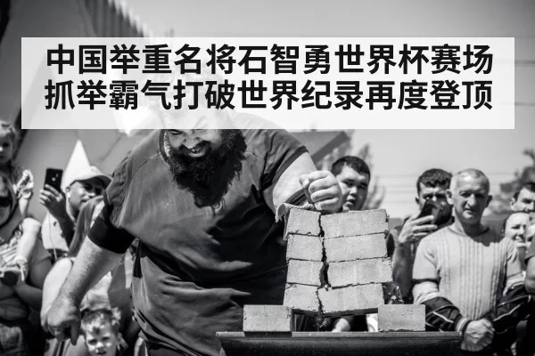中国举重名将石智勇世界杯赛场抓举霸气打破世界纪录再度登顶