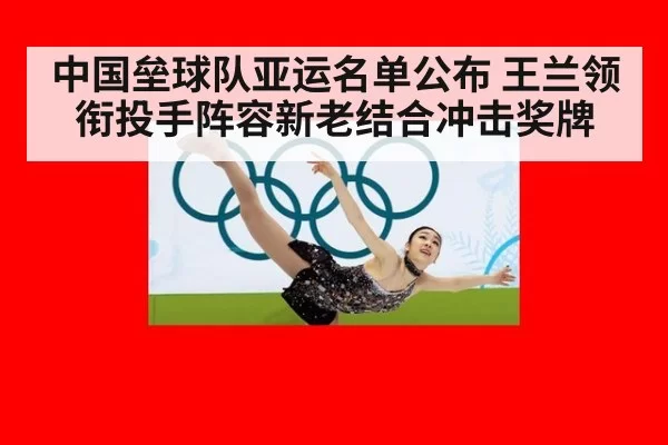 中国垒球队亚运名单公布 王兰领衔投手阵容新老结合冲击奖牌