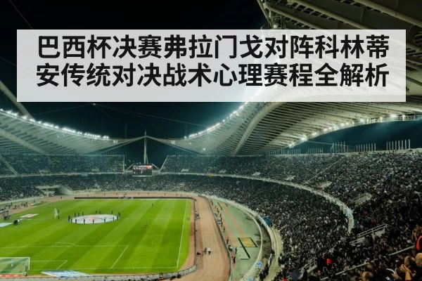 巴西杯决赛弗拉门戈对阵科林蒂安传统对决战术心理赛程全解析