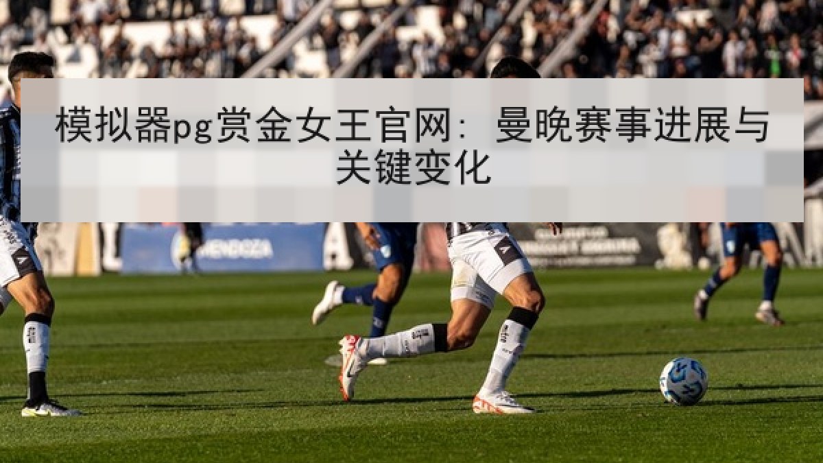 模拟器pg赏金女王官网: 曼晚赛事进展与关键变化 模拟器pg赏金女王官网: 曼晚赛事进展与关键变化